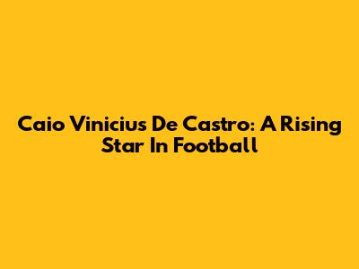Caio Vinicius De Castro: A Rising Star In Football