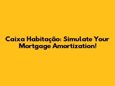 Caixa Habitação: Simulate Your Mortgage Amortization!