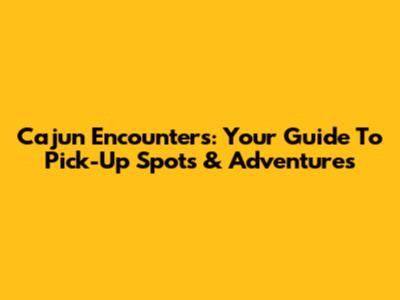 Cajun Encounters: Your Guide To Pick-Up Spots & Adventures