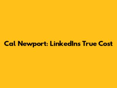 Cal Newport: LinkedIn's True Cost