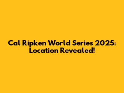 Cal Ripken World Series 2025: Location Revealed!
