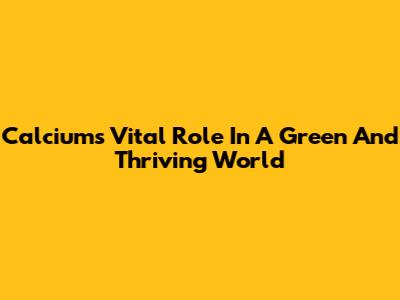 Calcium's Vital Role In A Green And Thriving World