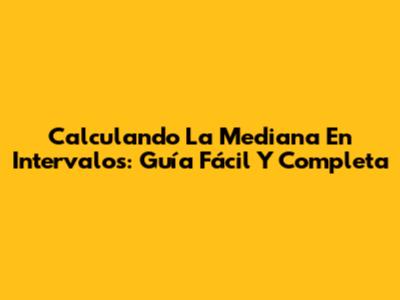 Calculando La Mediana En Intervalos: Guía Fácil Y Completa