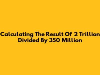 Calculating The Result Of 2 Trillion Divided By 350 Million