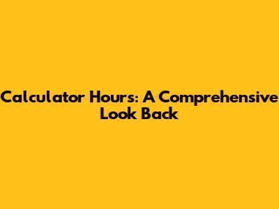 Calculator Hours: A Comprehensive Look Back