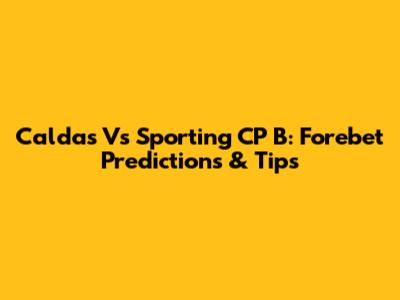 Caldas Vs Sporting CP B: Forebet Predictions & Tips