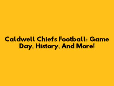 Caldwell Chiefs Football: Game Day, History, And More!