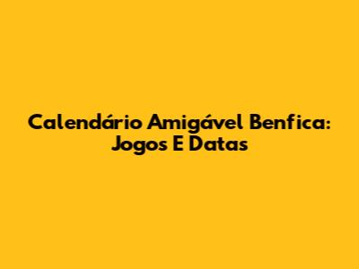Calendário Amigável Benfica: Jogos E Datas