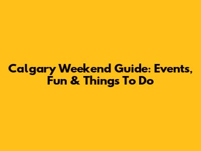 Calgary Weekend Guide: Events, Fun & Things To Do