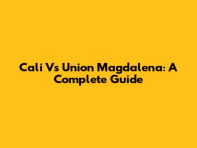 Cali Vs Union Magdalena: A Complete Guide