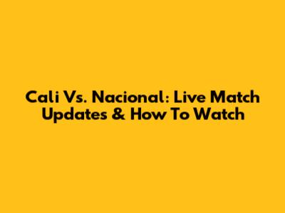 Cali Vs. Nacional: Live Match Updates & How To Watch