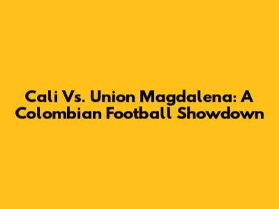 Cali Vs. Union Magdalena: A Colombian Football Showdown