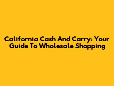 California Cash And Carry: Your Guide To Wholesale Shopping