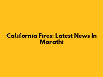 California Fires: Latest News In Marathi