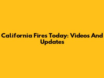 California Fires Today: Videos And Updates