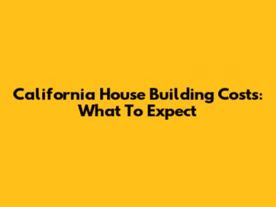 California House Building Costs: What To Expect