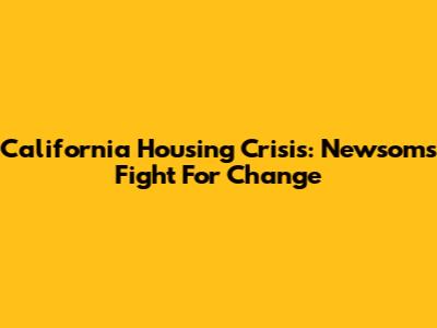 California Housing Crisis: Newsom's Fight For Change