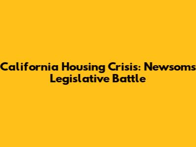 California Housing Crisis: Newsom's Legislative Battle