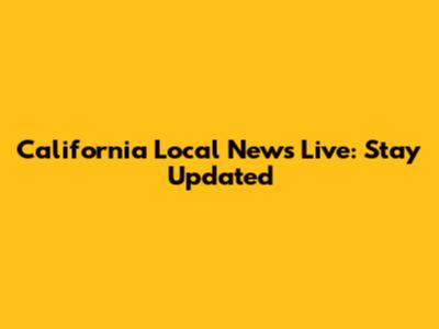 California Local News Live: Stay Updated