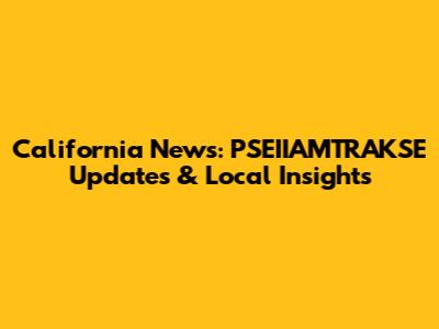 California News: PSEIIAMTRAKSE Updates & Local Insights