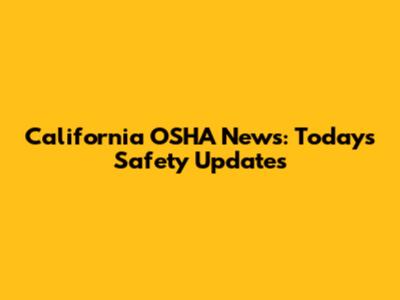California OSHA News: Today's Safety Updates