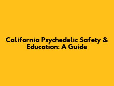 California Psychedelic Safety & Education: A Guide
