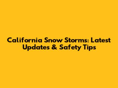 California Snow Storms: Latest Updates & Safety Tips