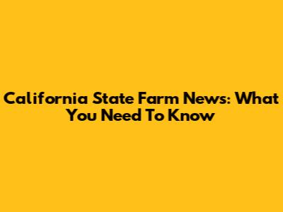 California State Farm News: What You Need To Know