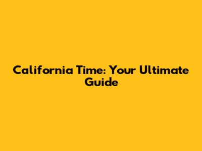 California Time: Your Ultimate Guide