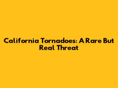 California Tornadoes: A Rare But Real Threat