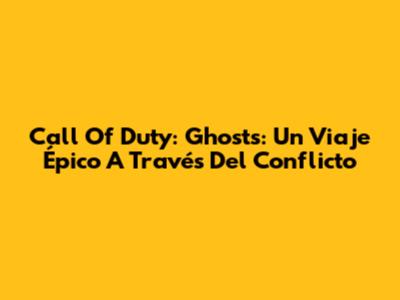 Call Of Duty: Ghosts: Un Viaje Épico A Través Del Conflicto
