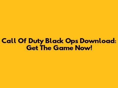 Call Of Duty Black Ops Download: Get The Game Now!