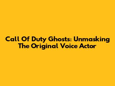 Call Of Duty Ghosts: Unmasking The Original Voice Actor