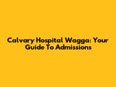 Calvary Hospital Wagga: Your Guide To Admissions
