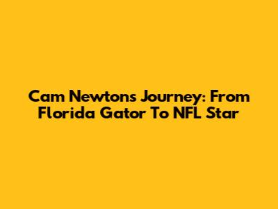 Cam Newton's Journey: From Florida Gator To NFL Star