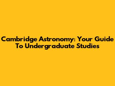 Cambridge Astronomy: Your Guide To Undergraduate Studies