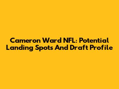 Cameron Ward NFL: Potential Landing Spots And Draft Profile