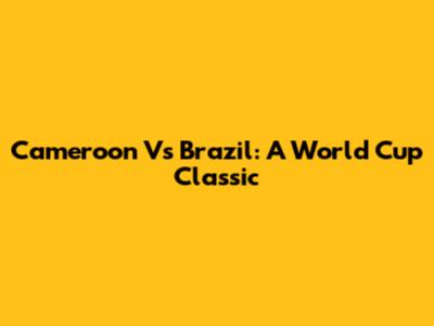Cameroon Vs Brazil: A World Cup Classic
