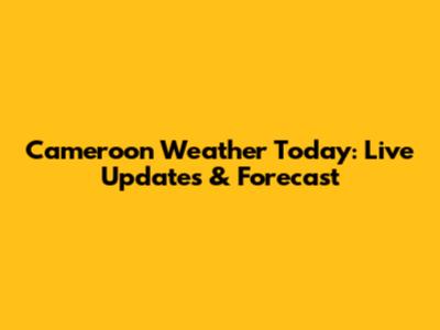 Cameroon Weather Today: Live Updates & Forecast
