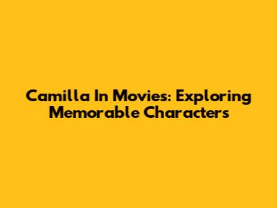 Camilla In Movies: Exploring Memorable Characters