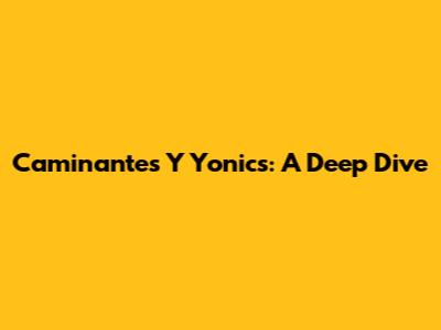 Caminantes Y Yonics: A Deep Dive