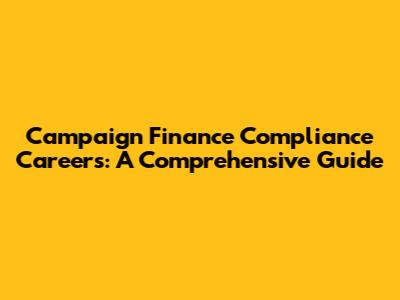 Campaign Finance Compliance Careers: A Comprehensive Guide