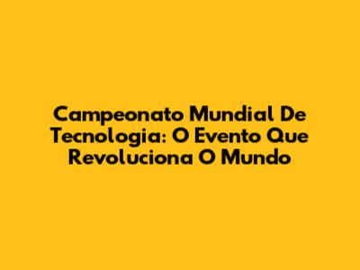 Campeonato Mundial De Tecnologia: O Evento Que Revoluciona O Mundo
