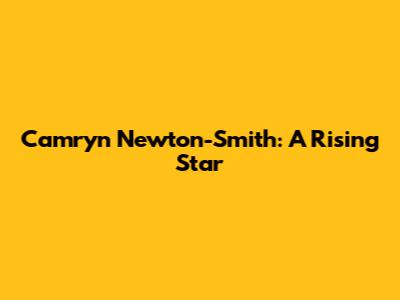 Camryn Newton-Smith: A Rising Star