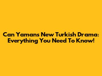 Can Yaman's New Turkish Drama: Everything You Need To Know!