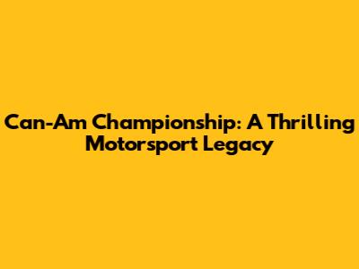 Can-Am Championship: A Thrilling Motorsport Legacy