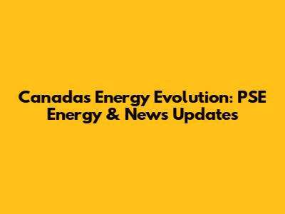 Canada's Energy Evolution: PSE Energy & News Updates