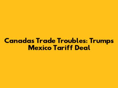 Canada's Trade Troubles: Trump's Mexico Tariff Deal