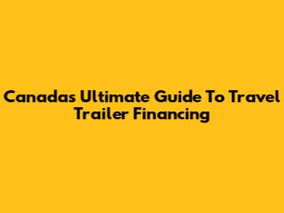 Canada's Ultimate Guide To Travel Trailer Financing