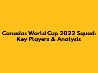 Canada's World Cup 2022 Squad: Key Players & Analysis